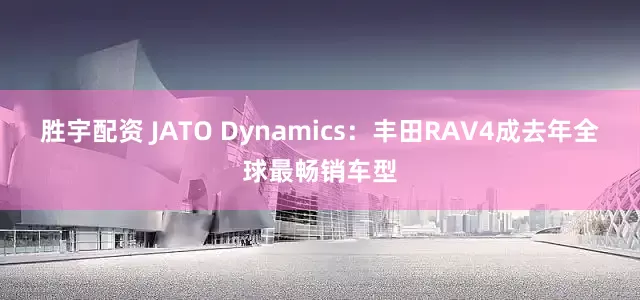 胜宇配资 JATO Dynamics：丰田RAV4成去年全球最畅销车型