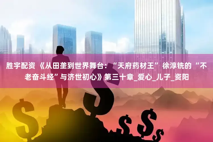 胜宇配资 《从田垄到世界舞台：“天府药材王” 徐淳铣的 “不老奋斗经”与济世初心》第三十章_爱心_儿子_资阳