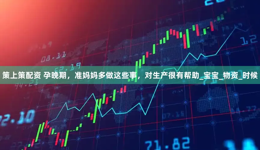 策上策配资 孕晚期，准妈妈多做这些事，对生产很有帮助_宝宝_物资_时候