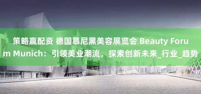 策略赢配资 德国慕尼黑美容展览会 Beauty Forum Munich：引领美业潮流，探索创新未来_行业_趋势