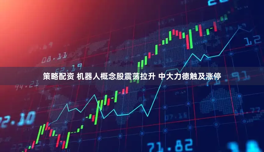 策略配资 机器人概念股震荡拉升 中大力德触及涨停