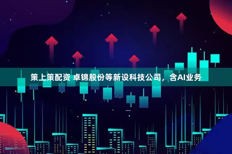 策上策配资 卓锦股份等新设科技公司，含AI业务