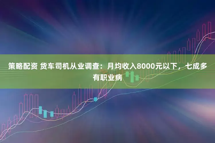 策略配资 货车司机从业调查：月均收入8000元以下，七成多有职业病