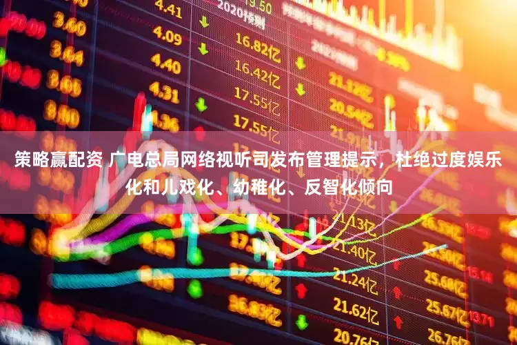 策略赢配资 广电总局网络视听司发布管理提示，杜绝过度娱乐化和儿戏化、幼稚化、反智化倾向