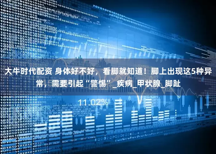 大牛时代配资 身体好不好，看脚就知道！脚上出现这5种异常，需要引起“警惕”_疾病_甲状腺_脚趾