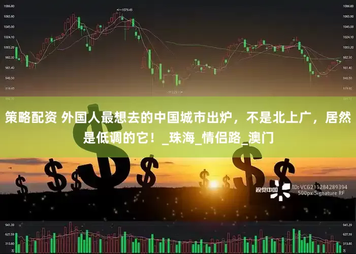 策略配资 外国人最想去的中国城市出炉，不是北上广，居然是低调的它！_珠海_情侣路_澳门