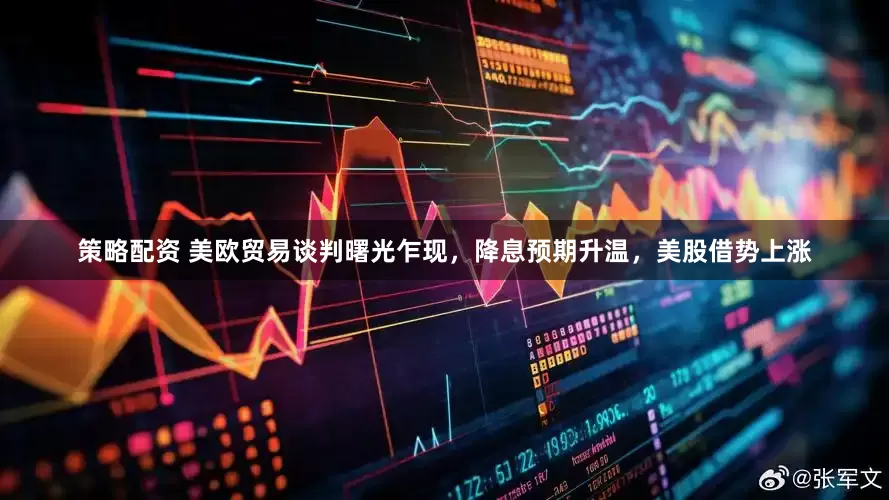 策略配资 美欧贸易谈判曙光乍现，降息预期升温，美股借势上涨