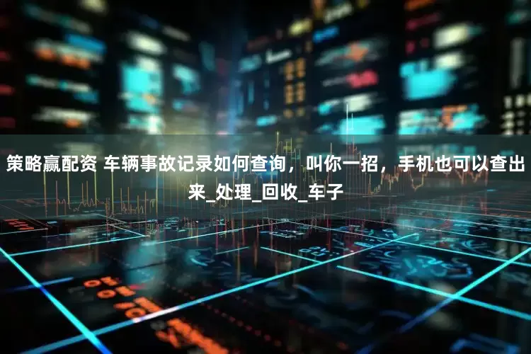 策略赢配资 车辆事故记录如何查询，叫你一招，手机也可以查出来_处理_回收_车子