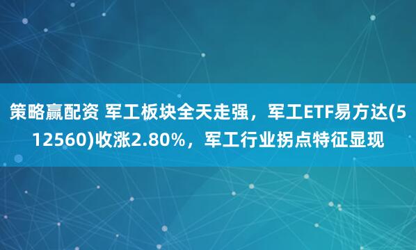 策略赢配资 军工板块全天走强，军工ETF易方达(512560)收涨2.80%，军工行业拐点特征显现
