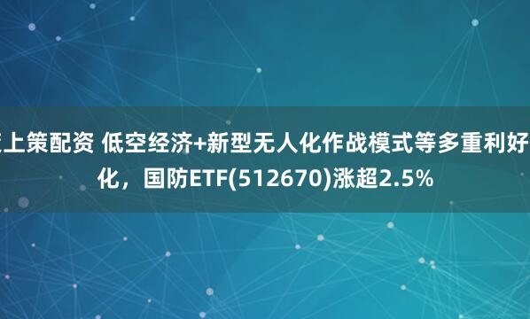 策上策配资 低空经济+新型无人化作战模式等多重利好催化，国防ETF(512670)涨超2.5%