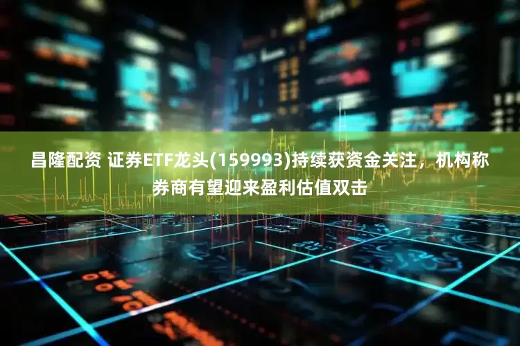 昌隆配资 证券ETF龙头(159993)持续获资金关注，机构称券商有望迎来盈利估值双击