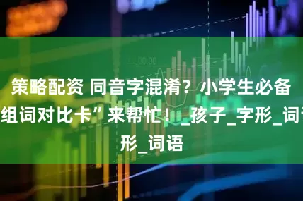 策略配资 同音字混淆？小学生必备“组词对比卡”来帮忙！_孩子_字形_词语