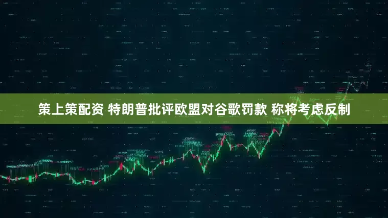 策上策配资 特朗普批评欧盟对谷歌罚款 称将考虑反制