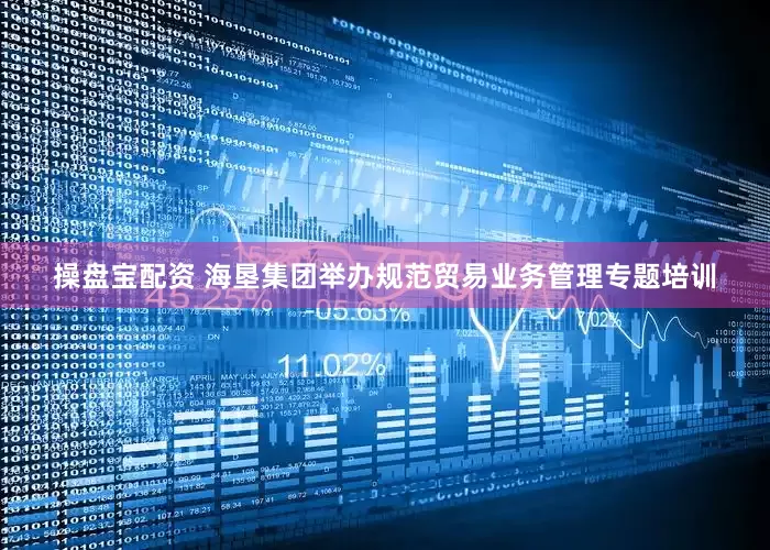 操盘宝配资 海垦集团举办规范贸易业务管理专题培训
