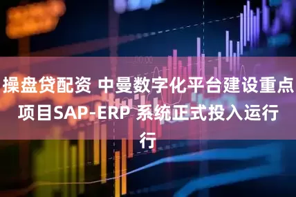 操盘贷配资 中曼数字化平台建设重点项目SAP-ERP 系统正式投入运行