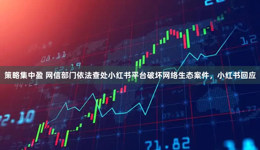 策略集中盈 网信部门依法查处小红书平台破坏网络生态案件，小红书回应