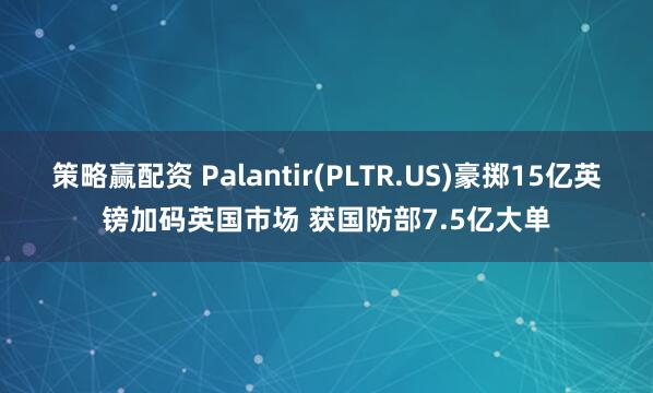 策略赢配资 Palantir(PLTR.US)豪掷15亿英镑加码英国市场 获国防部7.5亿大单