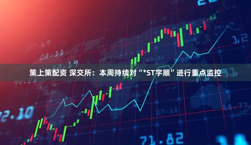 策上策配资 深交所：本周持续对“*ST宇顺”进行重点监控