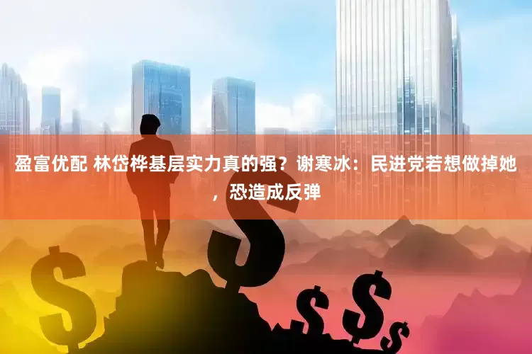 盈富优配 林岱桦基层实力真的强？谢寒冰：民进党若想做掉她，恐造成反弹