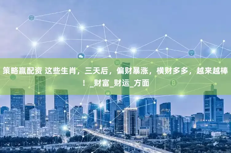 策略赢配资 这些生肖，三天后，偏财暴涨，横财多多，越来越棒！_财富_财运_方面