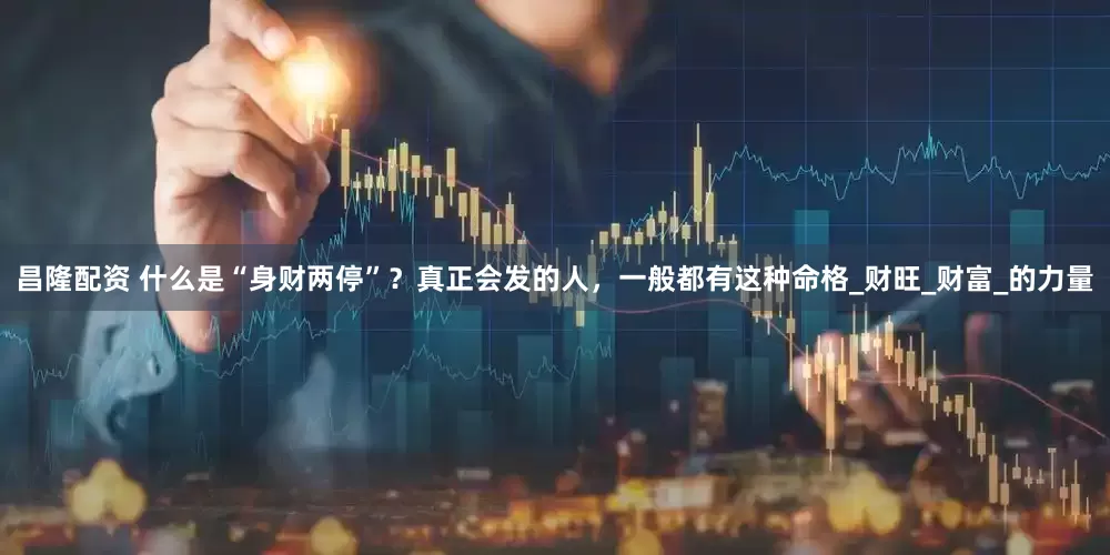 昌隆配资 什么是“身财两停”？真正会发的人，一般都有这种命格_财旺_财富_的力量