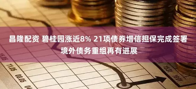 昌隆配资 碧桂园涨近8% 21项债券增信担保完成签署 境外债务重组再有进展