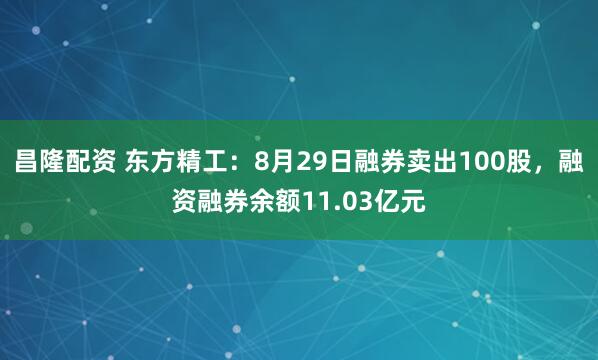 昌隆配资 东方精工：8月29日融券卖出100股，融资融券余额11.03亿元