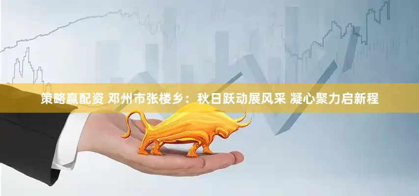 策略赢配资 邓州市张楼乡：秋日跃动展风采 凝心聚力启新程