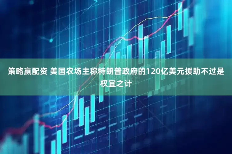 策略赢配资 美国农场主称特朗普政府的120亿美元援助不过是权宜之计