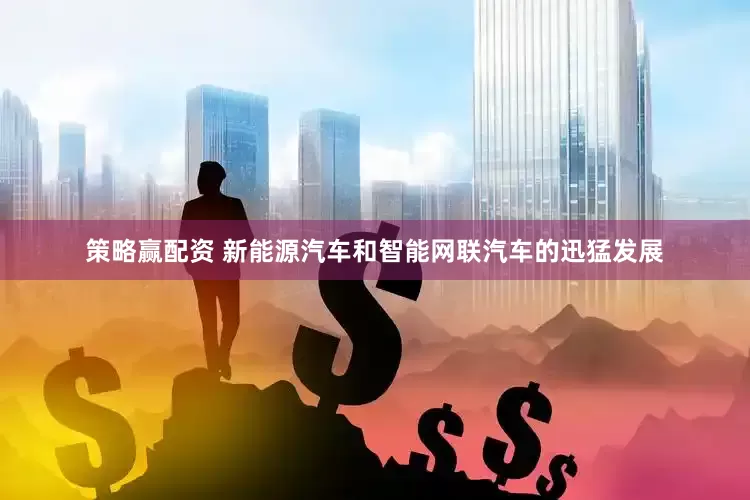 策略赢配资 新能源汽车和智能网联汽车的迅猛发展