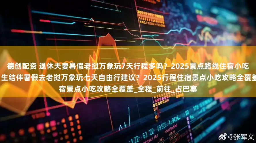 德创配资 退休夫妻暑假老挝万象玩7天行程多吗？2025景点路线住宿小吃安排攻略都在这？男生结伴暑假去老挝万象玩七天自由行建议？2025行程住宿景点小吃攻略全覆盖_全程_前往_占巴塞