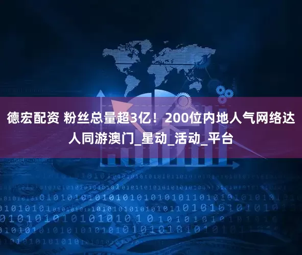 德宏配资 粉丝总量超3亿！200位内地人气网络达人同游澳门_星动_活动_平台