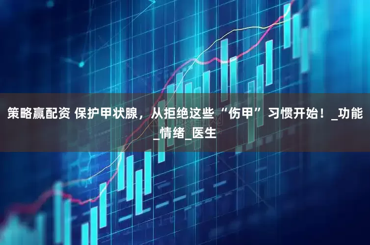 策略赢配资 保护甲状腺，从拒绝这些 “伤甲” 习惯开始！_功能_情绪_医生