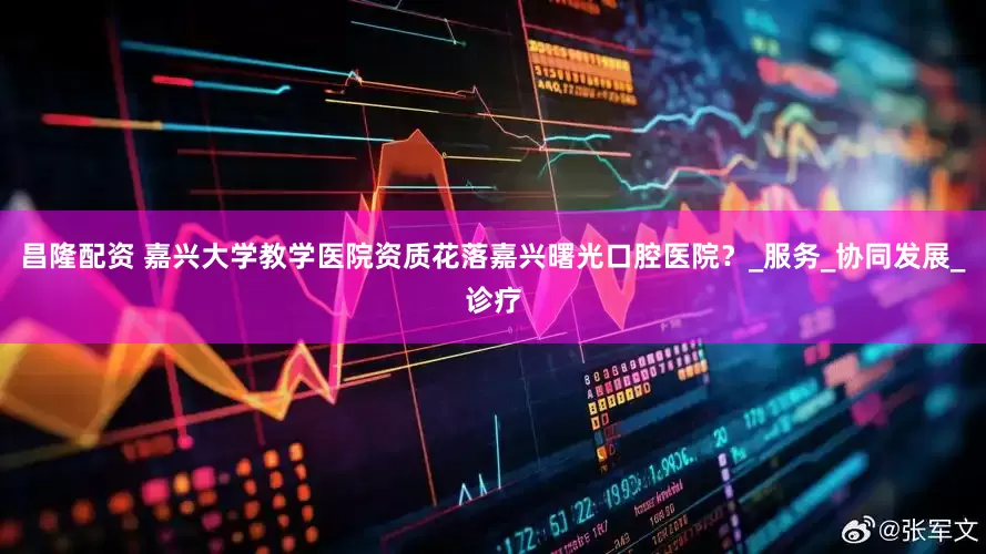 昌隆配资 嘉兴大学教学医院资质花落嘉兴曙光口腔医院？_服务_协同发展_诊疗