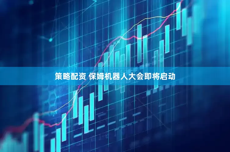 策略配资 保姆机器人大会即将启动
