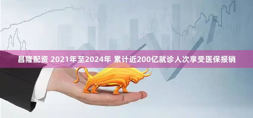 昌隆配资 2021年至2024年 累计近200亿就诊人次享受医保报销