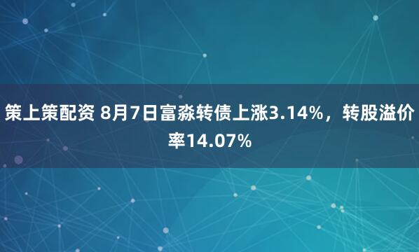 策上策配资 8月7日富淼转债上涨3.14%，转股溢价率14.07%