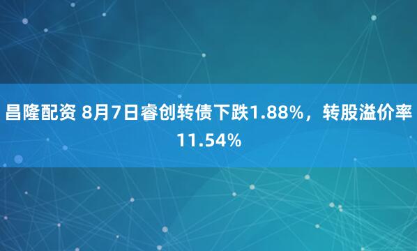 昌隆配资 8月7日睿创转债下跌1.88%，转股溢价率11.54%