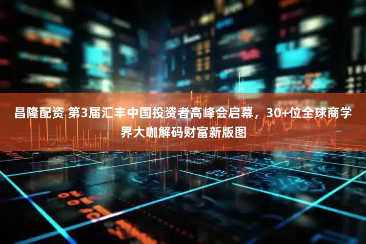 昌隆配资 第3届汇丰中国投资者高峰会启幕，30+位全球商学界大咖解码财富新版图