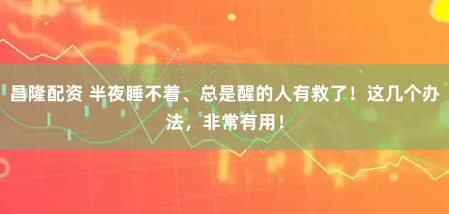 昌隆配资 半夜睡不着、总是醒的人有救了！这几个办法，非常有用！