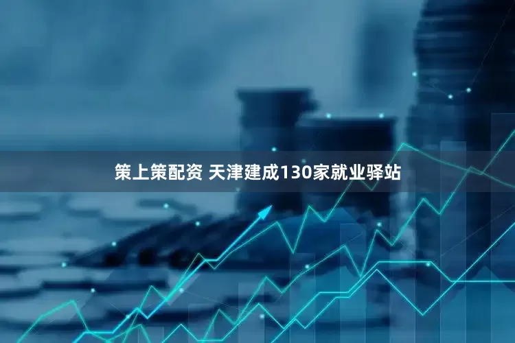 策上策配资 天津建成130家就业驿站