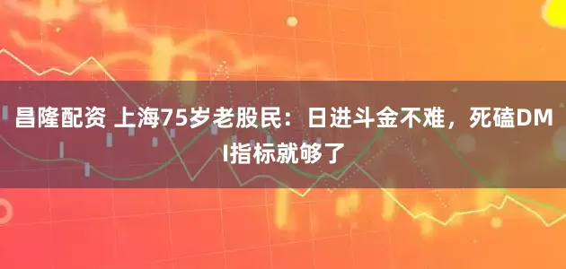 昌隆配资 上海75岁老股民：日进斗金不难，死磕DMI指标就够了