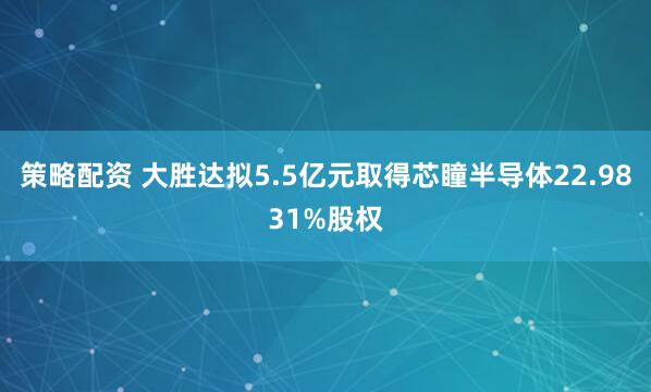 策略配资 大胜达拟5.5亿元取得芯瞳半导体22.9831%股权