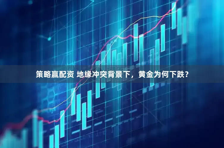 策略赢配资 地缘冲突背景下，黄金为何下跌？