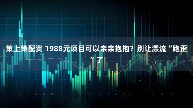 策上策配资 1988元项目可以亲亲抱抱？别让漂流“跑歪”了