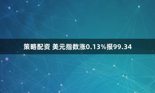 策略配资 美元指数涨0.13%报99.34