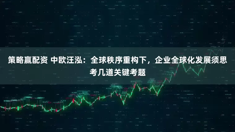 策略赢配资 中欧汪泓：全球秩序重构下，企业全球化发展须思考几道关键考题